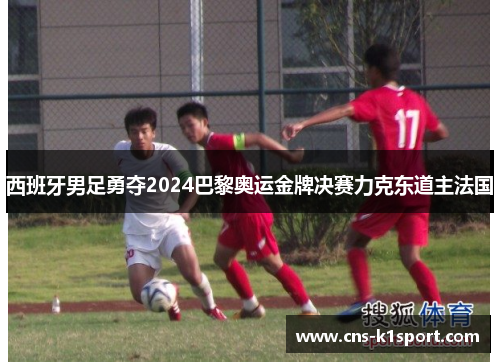 西班牙男足勇夺2024巴黎奥运金牌决赛力克东道主法国